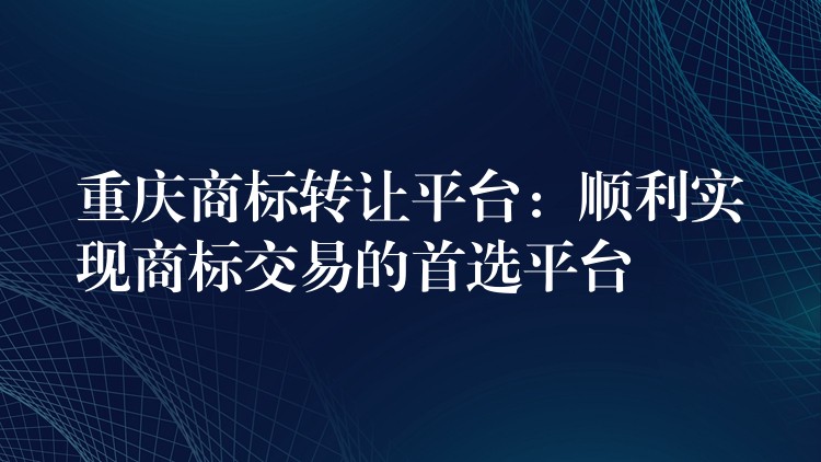 重庆商标转让平台：顺利实现商标交易的首选平台