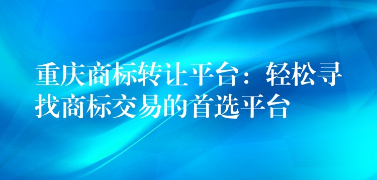 重庆商标转让平台：轻松寻找商标交易的首选平台