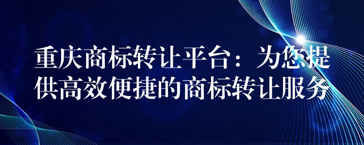 重庆商标转让平台：为您提供高效便捷的商标转让服务