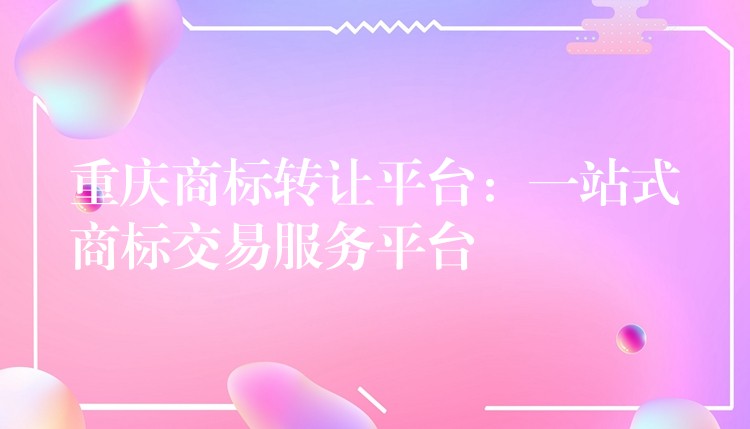 重庆商标转让平台：一站式商标交易服务平台