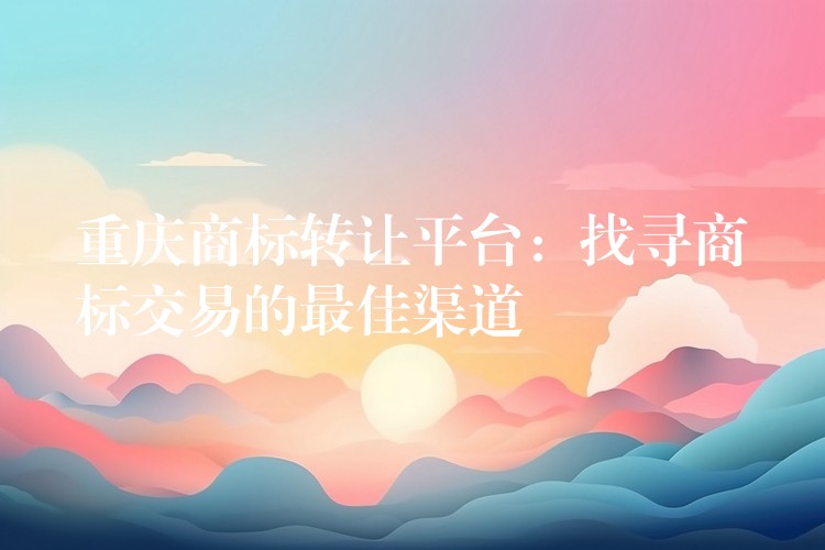重庆商标转让平台：找寻商标交易的最佳渠道