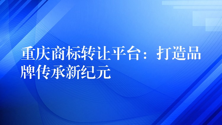重庆商标转让平台：打造品牌传承新纪元