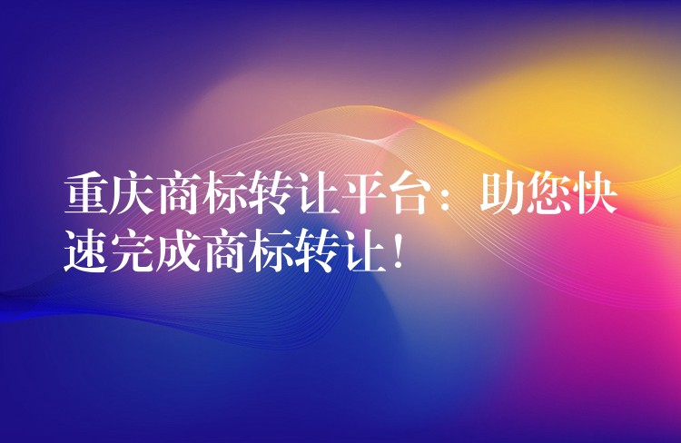 重庆商标转让平台：助您快速完成商标转让！