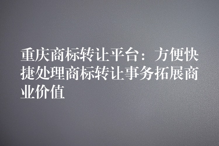 重庆商标转让平台：方便快捷处理商标转让事务拓展商业价值