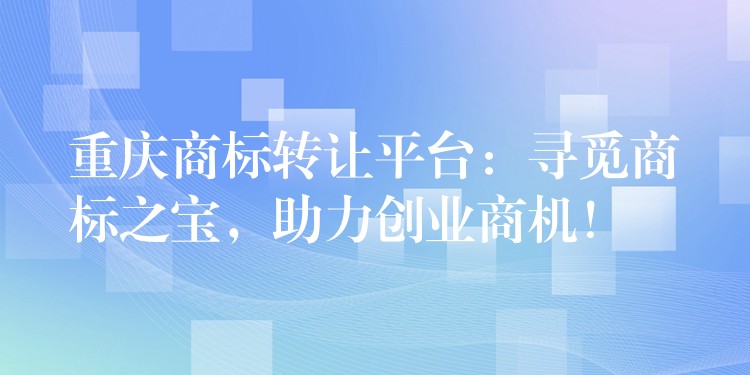 重庆商标转让平台：寻觅商标之宝，助力创业商机！