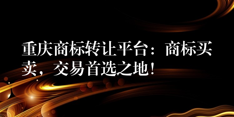 重庆商标转让平台：商标买卖，交易首选之地！