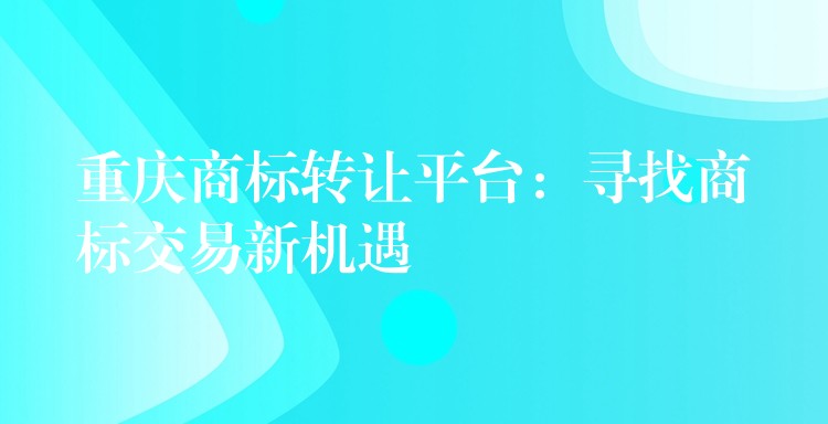 重庆商标转让平台：寻找商标交易新机遇