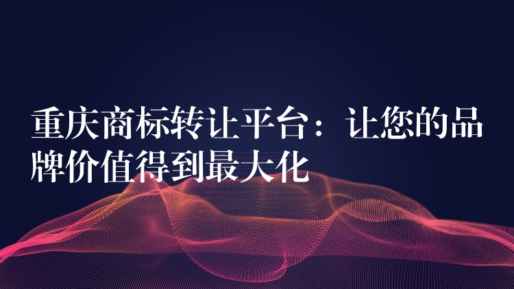 重庆商标转让平台：让您的品牌价值得到最大化