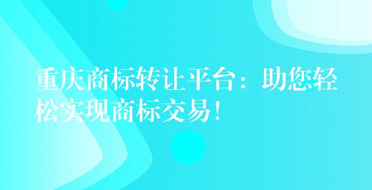 重庆商标转让平台：助您轻松实现商标交易！