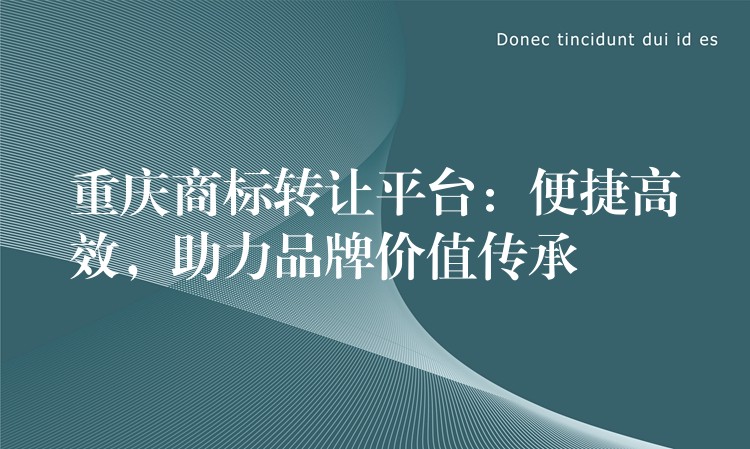 重庆商标转让平台：便捷高效，助力品牌价值传承