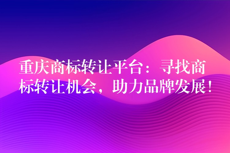 重庆商标转让平台：寻找商标转让机会，助力品牌发展！