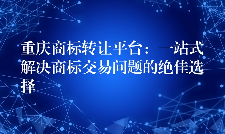 重庆商标转让平台：一站式解决商标交易问题的绝佳选择