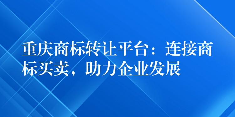 重庆商标转让平台：连接商标买卖，助力企业发展