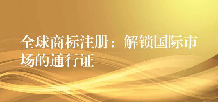 全球商标注册：解锁国际市场的通行证