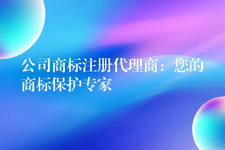 公司商标注册代理商：您的商标保护专家