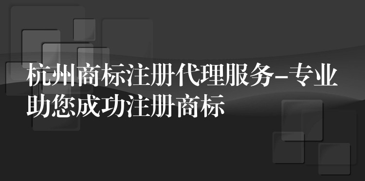 杭州商标注册代理服务-专业助您成功注册商标