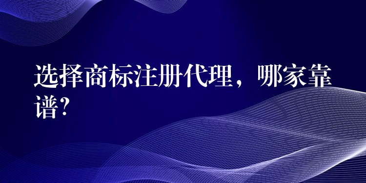 选择商标注册代理，哪家靠谱？