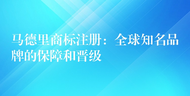 马德里商标注册：全球知名品牌的保障和晋级