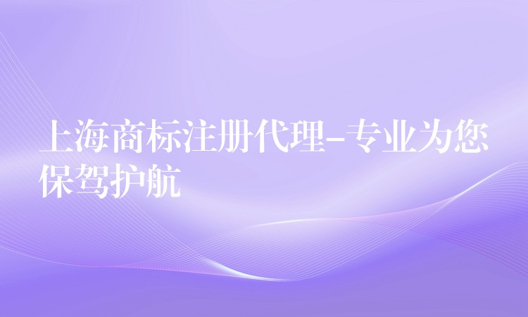 上海商标注册代理-专业为您保驾护航