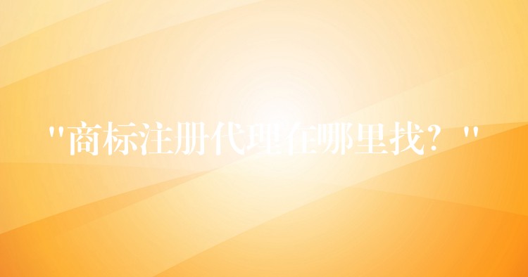 “商标注册代理在哪里找？”