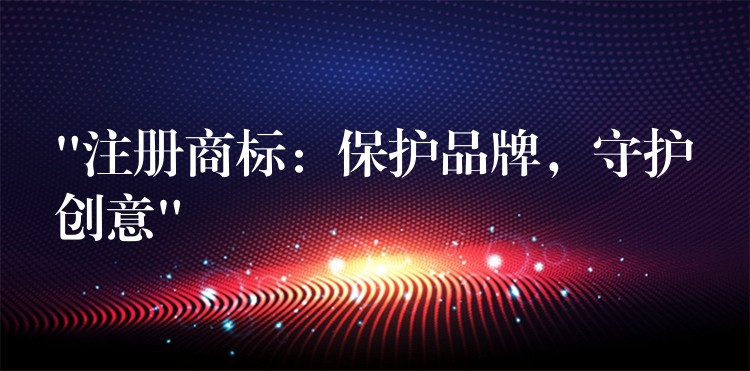 “注册商标：保护品牌，守护创意”