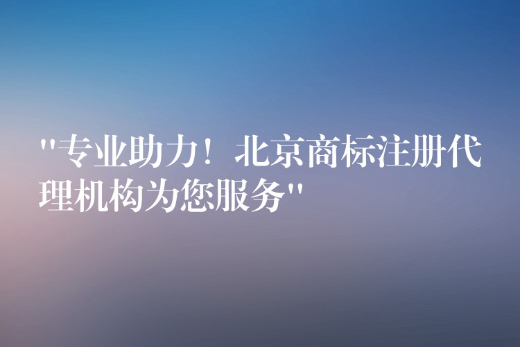 “专业助力！北京商标注册代理机构为您服务”