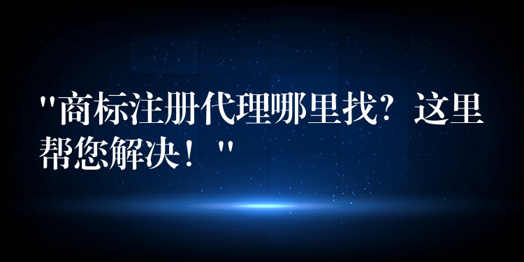 “商标注册代理哪里找？这里帮您解决！”