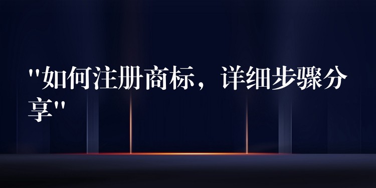 “如何注册商标，详细步骤分享”