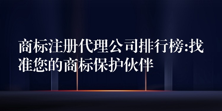 商标注册代理公司排行榜:找准您的商标保护伙伴