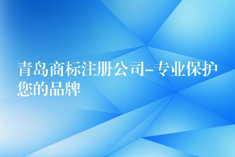 青岛商标注册公司-专业保护您的品牌