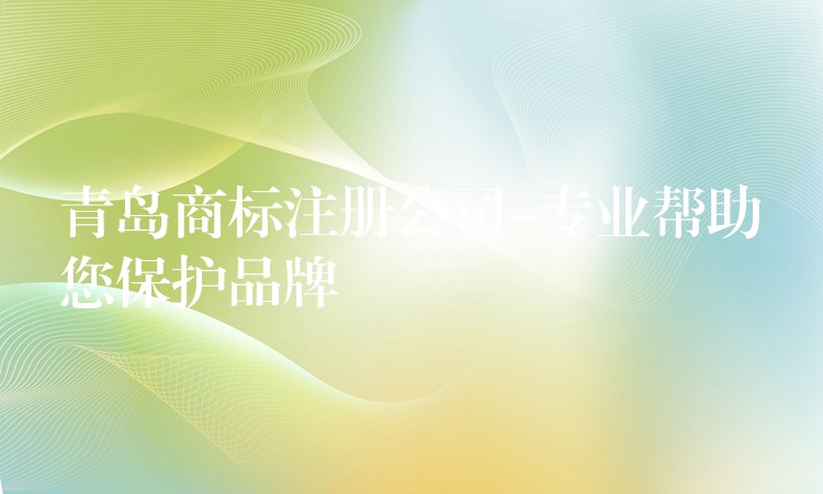 青岛商标注册公司-专业帮助您保护品牌