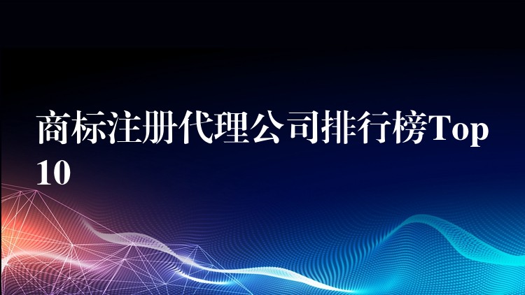 商标注册代理公司排行榜Top10