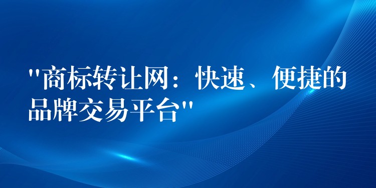 “商标转让网：快速、便捷的品牌交易平台”