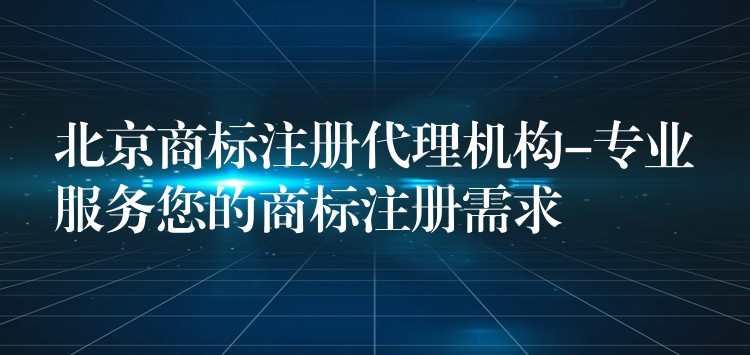 北京商标注册代理机构-专业服务您的商标注册需求
