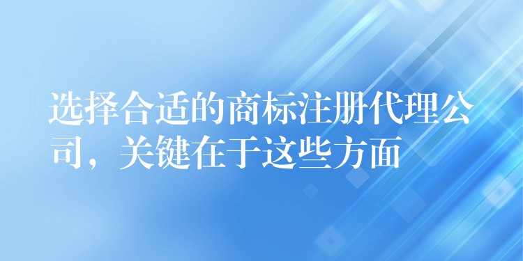 选择合适的商标注册代理公司，关键在于这些方面