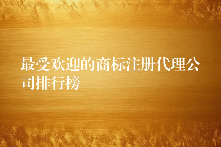 最受欢迎的商标注册代理公司排行榜