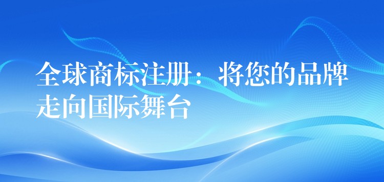 全球商标注册：将您的品牌走向国际舞台