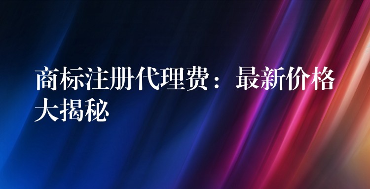 商标注册代理费：最新价格大揭秘