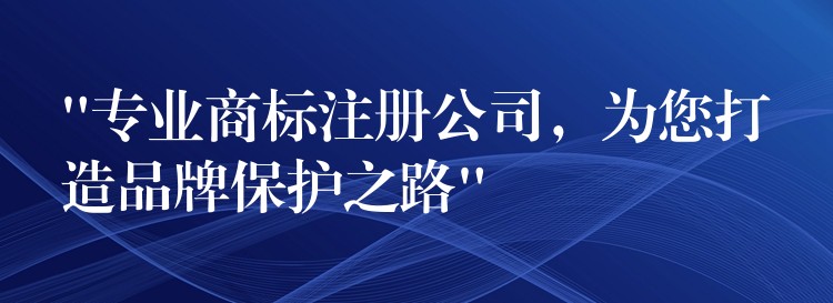 “专业商标注册公司，为您打造品牌保护之路”