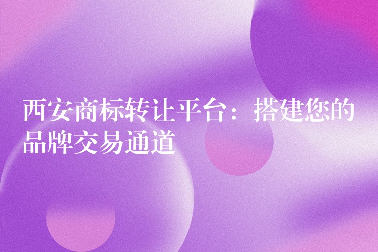 西安商标转让平台：搭建您的品牌交易通道