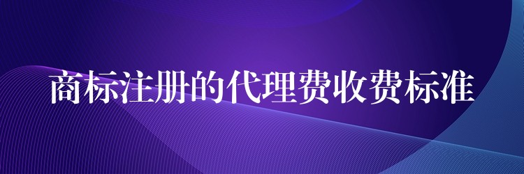 商标注册的代理费收费标准