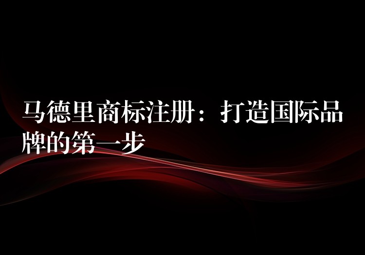 马德里商标注册：打造国际品牌的第一步