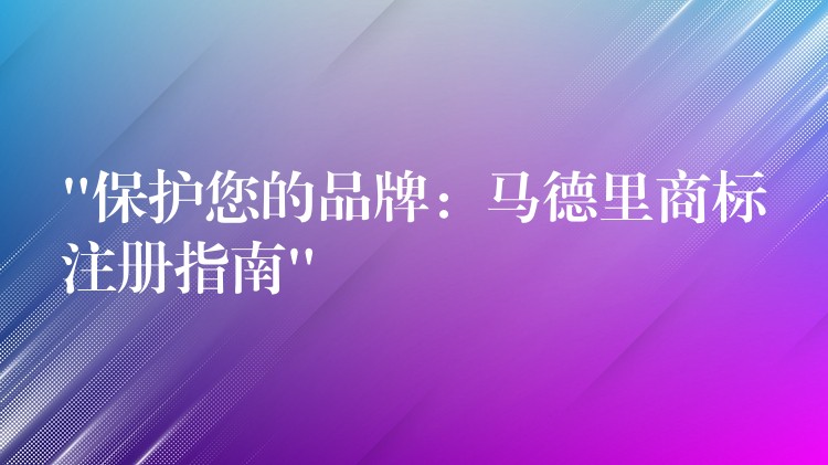 “保护您的品牌：马德里商标注册指南”