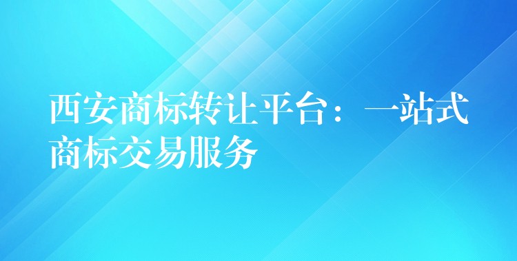西安商标转让平台：一站式商标交易服务
