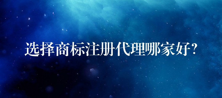 选择商标注册代理哪家好？