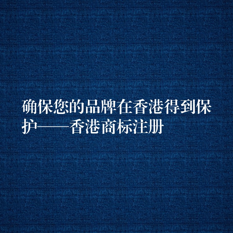 确保您的品牌在香港得到保护——香港商标注册