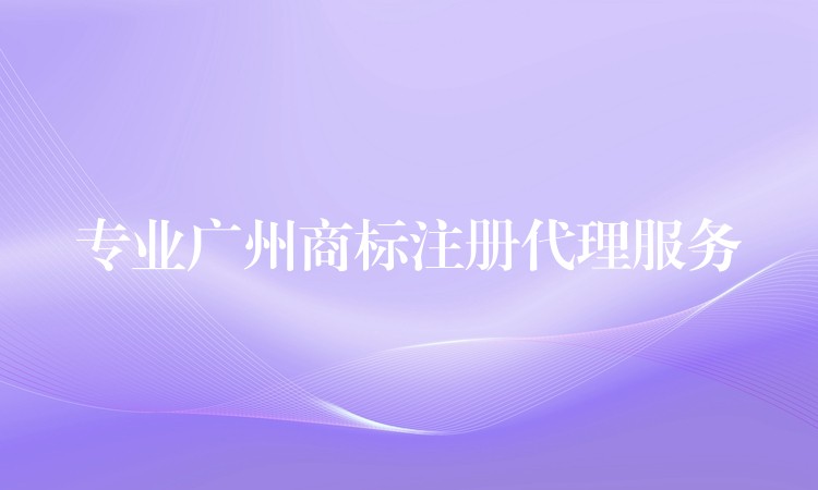专业广州商标注册代理服务