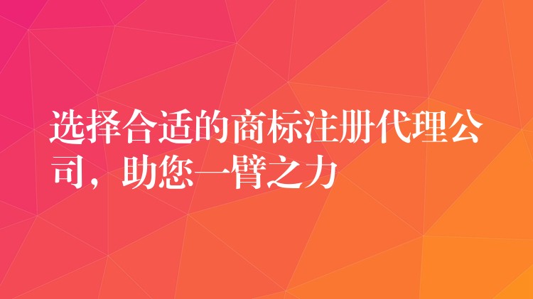 选择合适的商标注册代理公司，助您一臂之力