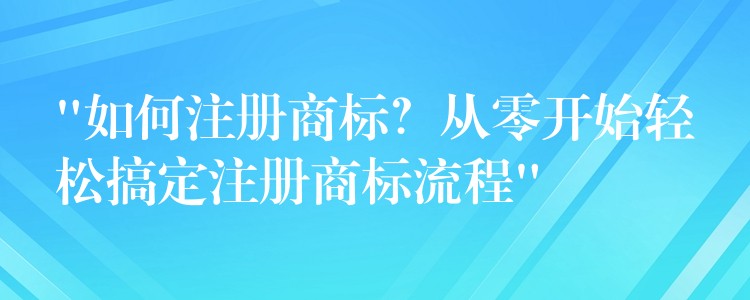 “如何注册商标？从零开始轻松搞定注册商标流程”