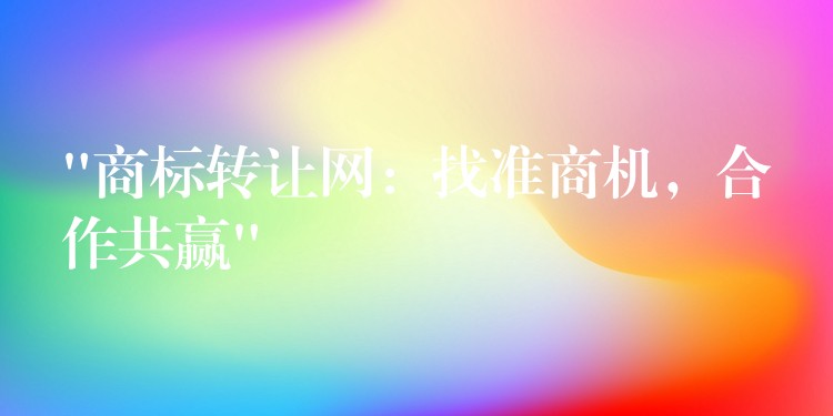 “商标转让网：找准商机，合作共赢”